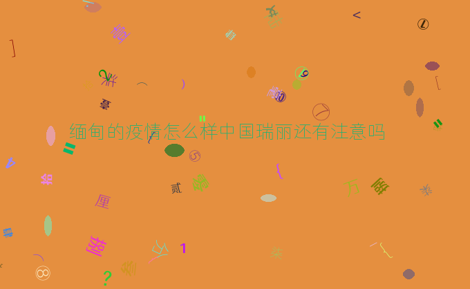 缅甸的疫情怎么样中国瑞丽还有注意吗